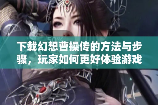 下载幻想曹操传的方法与步骤，玩家如何更好体验游戏的精彩内容