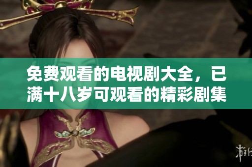 免费观看的电视剧大全，已满十八岁可观看的精彩剧集推荐