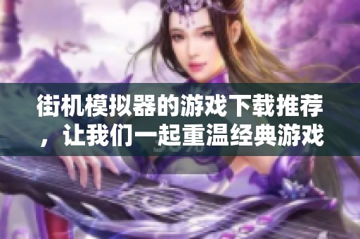 街机模拟器的游戏下载推荐，让我们一起重温经典游戏乐趣