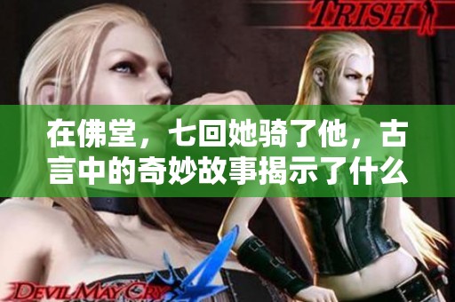 在佛堂，七回她骑了他，古言中的奇妙故事揭示了什么秘密