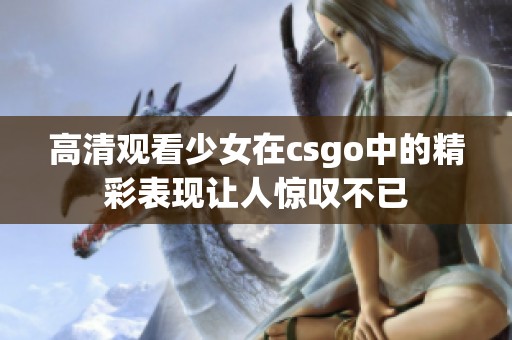 高清观看少女在csgo中的精彩表现让人惊叹不已