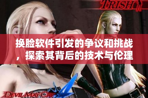 换脸软件引发的争议和挑战，探索其背后的技术与伦理问题