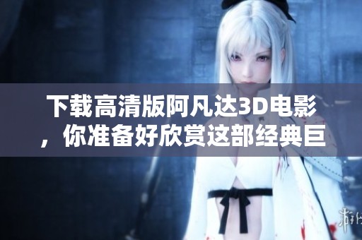 下载高清版阿凡达3D电影，你准备好欣赏这部经典巨作了吗