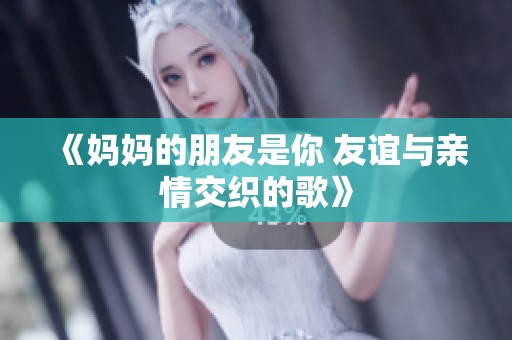 《妈妈的朋友是你 友谊与亲情交织的歌》