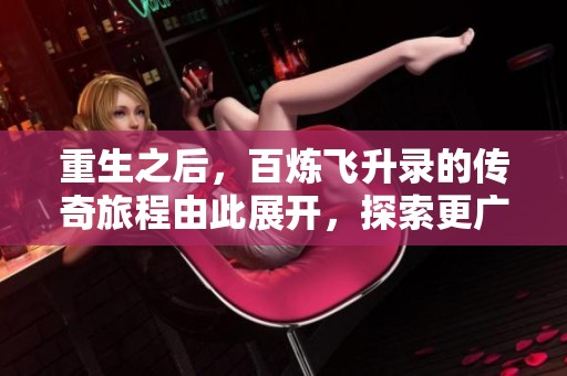 重生之后，百炼飞升录的传奇旅程由此展开，探索更广阔的修真世界