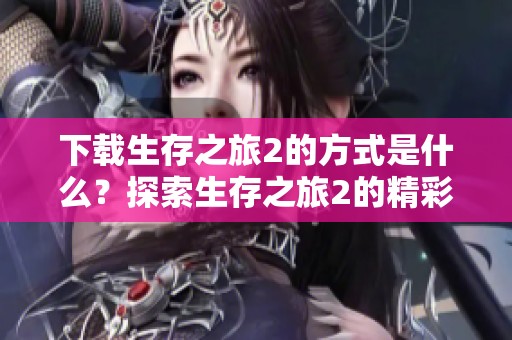 下载生存之旅2的方式是什么？探索生存之旅2的精彩内容与玩法。