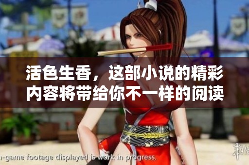 活色生香，这部小说的精彩内容将带给你不一样的阅读体验，走进其中令人陶醉的故事吧