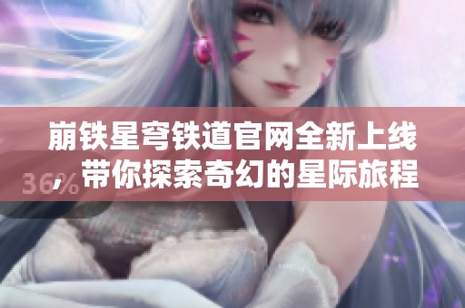 崩铁星穹铁道官网全新上线，带你探索奇幻的星际旅程
