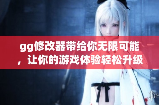 gg修改器带给你无限可能，让你的游戏体验轻松升级