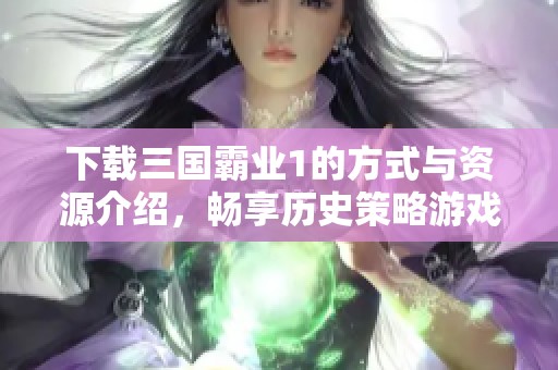 下载三国霸业1的方式与资源介绍，畅享历史策略游戏乐趣