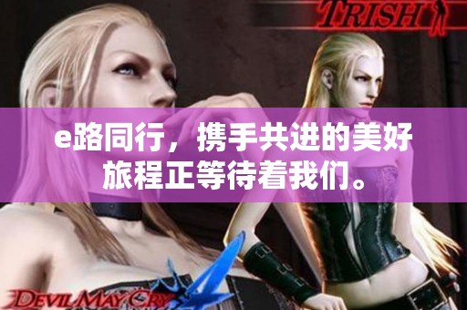e路同行，携手共进的美好旅程正等待着我们。
