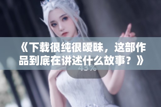 《下载很纯很暧昧，这部作品到底在讲述什么故事？》