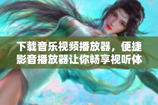 下载音乐视频播放器，便捷影音播放器让你畅享视听体验