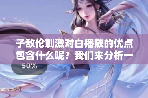 子敌伦刺激对白播放的优点包含什么呢？我们来分析一下吧！