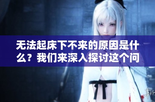 无法起床下不来的原因是什么？我们来深入探讨这个问题。