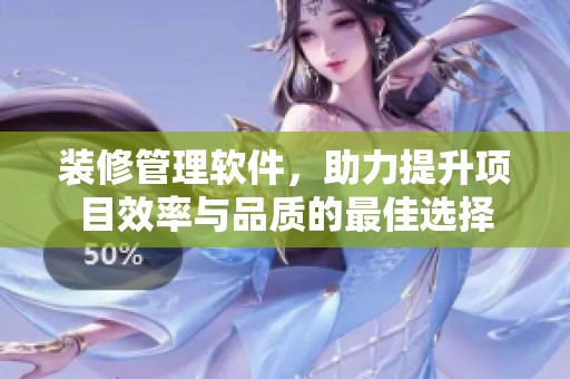 装修管理软件，助力提升项目效率与品质的最佳选择