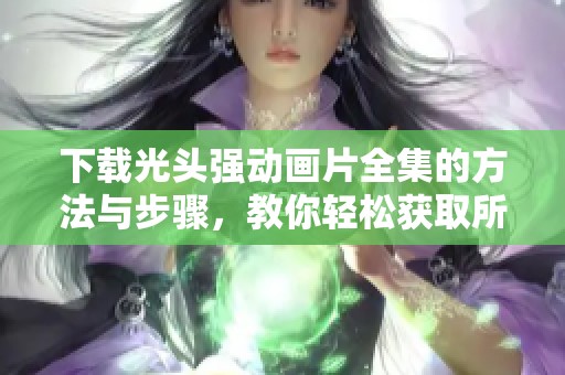 下载光头强动画片全集的方法与步骤，教你轻松获取所有精彩内容