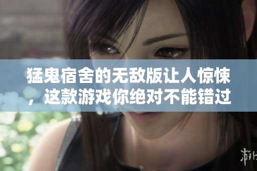猛鬼宿舍的无敌版让人惊悚，这款游戏你绝对不能错过！