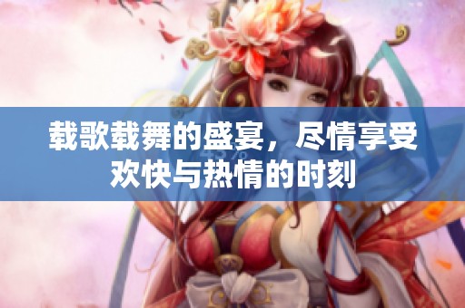 载歌载舞的盛宴，尽情享受欢快与热情的时刻