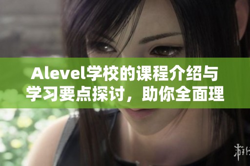 Alevel学校的课程介绍与学习要点探讨，助你全面理解课程内容