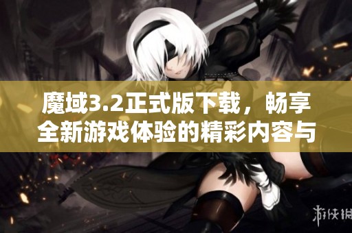 魔域3.2正式版下载，畅享全新游戏体验的精彩内容与乐趣