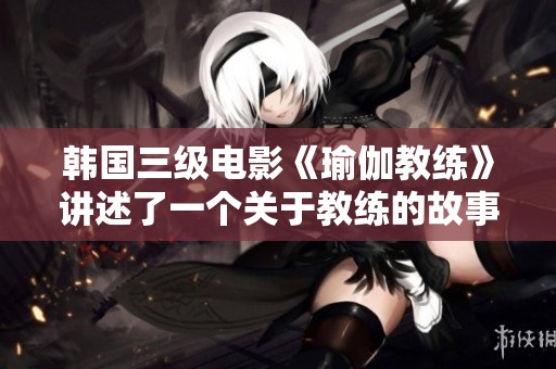 韩国三级电影《瑜伽教练》讲述了一个关于教练的故事与人性的探索