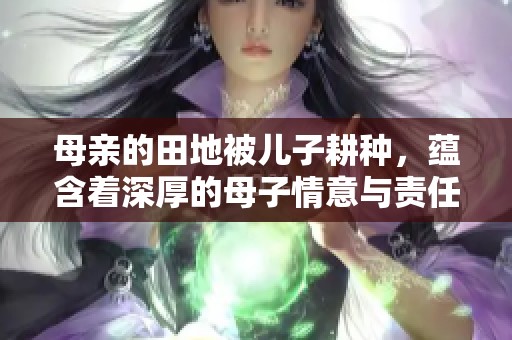 母亲的田地被儿子耕种，蕴含着深厚的母子情意与责任感