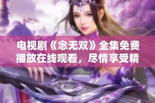电视剧《念无双》全集免费播放在线观看，尽情享受精彩剧情和角色魅力！