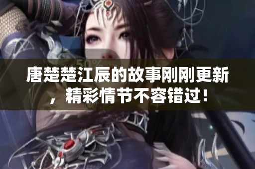 唐楚楚江辰的故事刚刚更新，精彩情节不容错过！