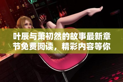 叶辰与萧初然的故事最新章节免费阅读，精彩内容等你来揭晓！