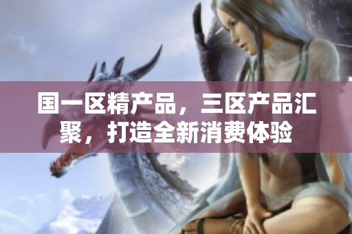 国一区精产品，三区产品汇聚，打造全新消费体验