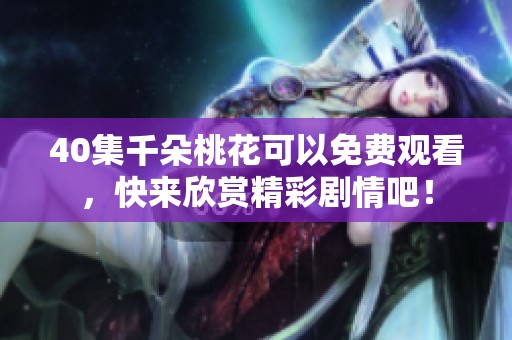 40集千朵桃花可以免费观看，快来欣赏精彩剧情吧！