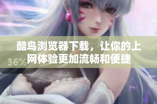 酷鸟浏览器下载，让你的上网体验更加流畅和便捷