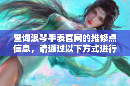 查询浪琴手表官网的维修点信息，请通过以下方式进行了解和确认。
