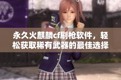 永久火麒麟cf刷枪软件，轻松获取稀有武器的最佳选择