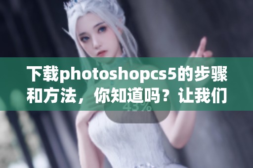 下载photoshopcs5的步骤和方法，你知道吗？让我们一起来了解一下吧！