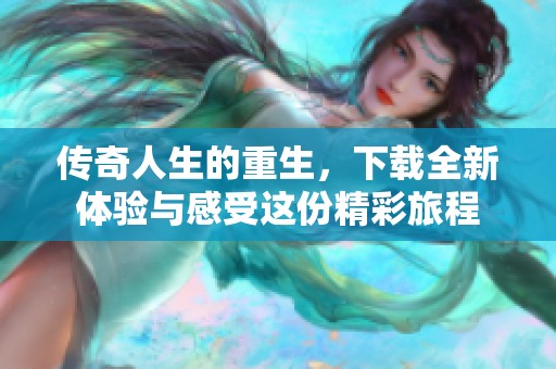 传奇人生的重生，下载全新体验与感受这份精彩旅程