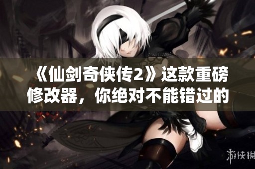 《仙剑奇侠传2》这款重磅修改器，你绝对不能错过的精彩体验