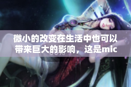 微小的改变在生活中也可以带来巨大的影响，这是micro的重要性所在。