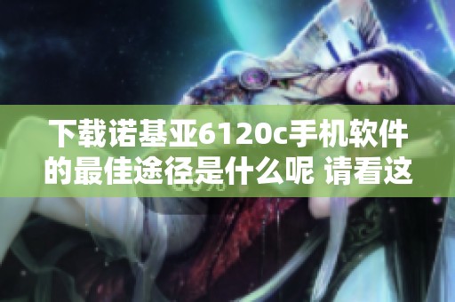 下载诺基亚6120c手机软件的最佳途径是什么呢 请看这里的详细介绍