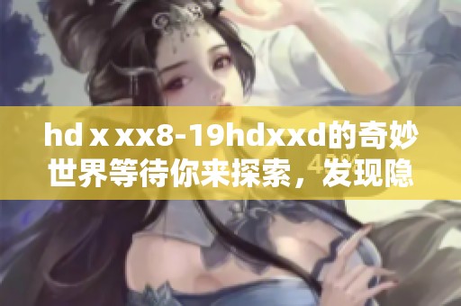 hdⅹxx8-19hdxxd的奇妙世界等待你来探索，发现隐藏在其中的乐趣与惊喜