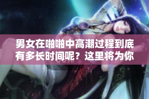 男女在啪啪中高潮过程到底有多长时间呢？这里将为你详细解答。