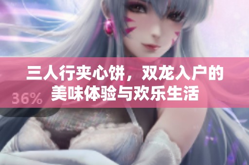 三人行夹心饼，双龙入户的美味体验与欢乐生活
