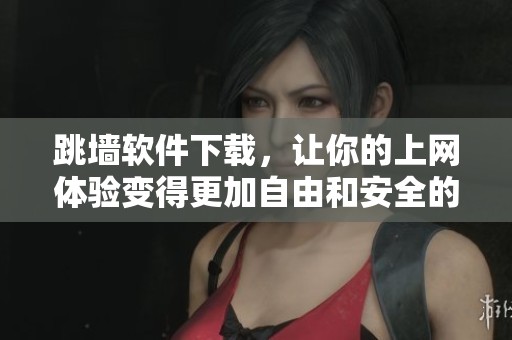 跳墙软件下载，让你的上网体验变得更加自由和安全的工具