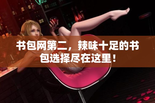 书包网第二，辣味十足的书包选择尽在这里！
