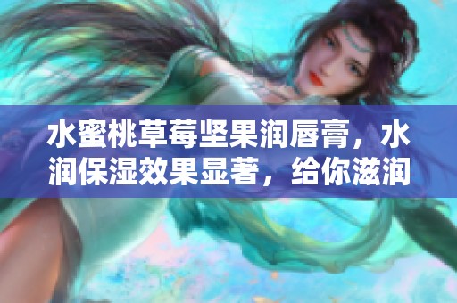 水蜜桃草莓坚果润唇膏，水润保湿效果显著，给你滋润的好体验