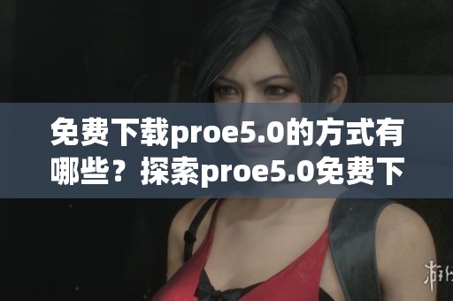 免费下载proe5.0的方式有哪些？探索proe5.0免费下载的最佳途径