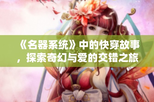 《名器系统》中的快穿故事，探索奇幻与爱的交错之旅