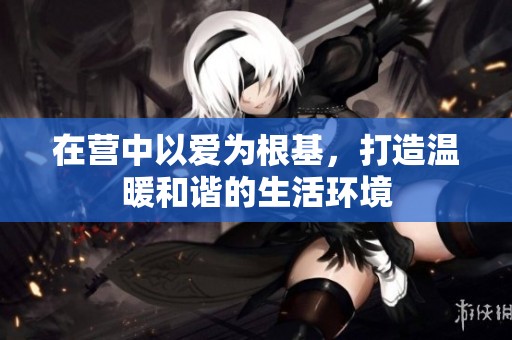 在营中以爱为根基，打造温暖和谐的生活环境