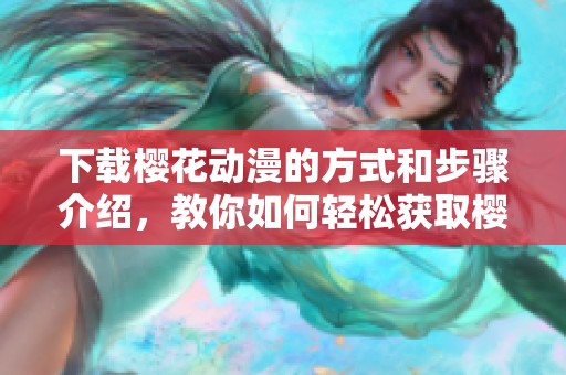 下载樱花动漫的方式和步骤介绍，教你如何轻松获取樱花动漫资源
